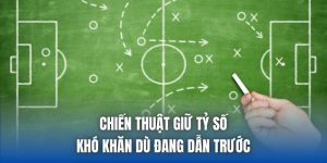 Chiến Thuật Giữ Tỷ Số - Khó Khăn Dù Đang Dẫn Trước