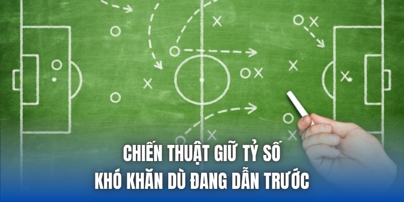 Chiến Thuật Giữ Tỷ Số - Khó Khăn Dù Đang Dẫn Trước