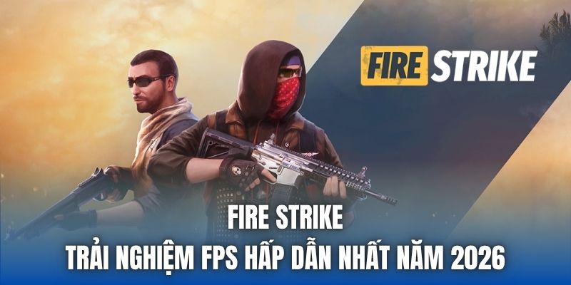 Fire Strike - Trải Nghiệm FPS Hấp Dẫn Nhất Năm 2026
