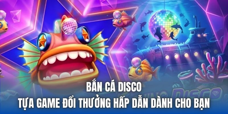 Bắn Cá Disco | Tựa Game Đổi Thưởng Hấp Dẫn Dành Cho Bạn