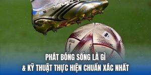 Phát Bóng Sống Là Gì & Kỹ Thuật Thực Hiện Chuẩn Xác Nhất
