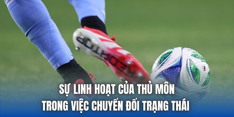 Sự linh hoạt của thủ môn trong việc chuyển đổi trạng thái 